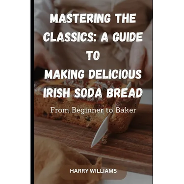 Mastering the Classics: A Guide to Making Delicious Irish Soda Bread: From Beginner to Baker
