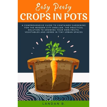 Easy Peasy Crops in Pots: A Comprehensive Guide to Container Gardening for the Modern City Dweller, the Practical Solution to Growing Your Own F