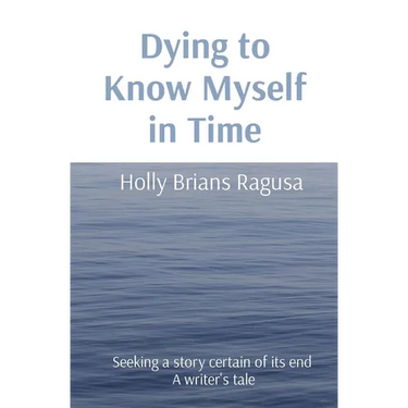 Dying to Know Myself in Time: Seeking a story certain of its end A writer's tale