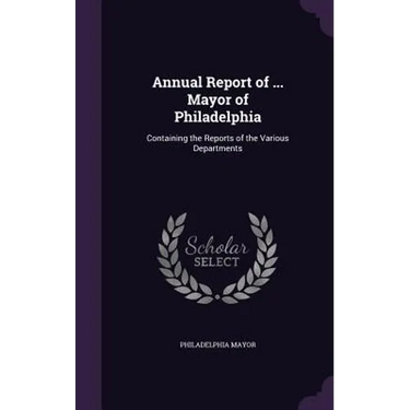 Annual Report of ... Mayor of Philadelphia: Containing the Reports of the Various Departments