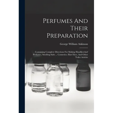 Perfumes And Their Preparation: Containing Complete Directions For Making Handkerchief Perfumes, Smelling-salts ... Cosmetics, Hair Dyes, And Other To