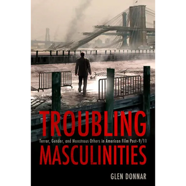 Troubling Masculinities: Terror, Gender, and Monstrous Others in American Film Post-9/11
