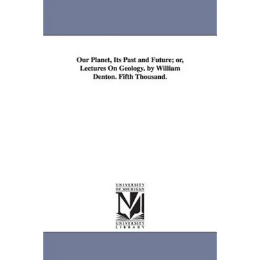 Our Planet, Its Past and Future; or, Lectures On Geology. by William Denton. Fifth Thousand.