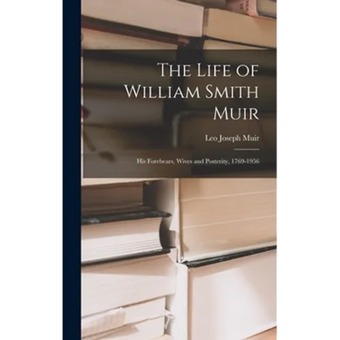 The Life of William Smith Muir; His Forebears, Wives and Posterity, 1769-1956