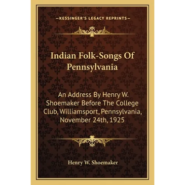 Indian Folk-Songs Of Pennsylvania: An Address By Henry W. Shoemaker Before The College Club, Williamsport, Pennsylvania, November 24th, 1925