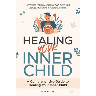 Healing Your Inner Child: A Comprehensive Guide to Healing Your Inner Child: Overcome Trauma, Embrace Self-Love, and Achieve Lasting Emotional Freedom