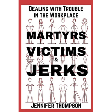 Martyrs, Victims and Jerks: Dealing with Trouble in the Workplace
