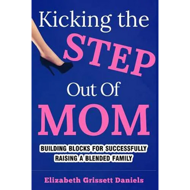 Kicking The Step Out of Mom: Building Blocks For Successfully Raising a Blended Family