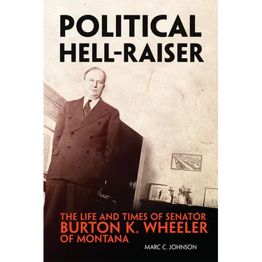 Political Hell-Raiser: The Life and Times of Senator Burton K. Wheeler of Montana