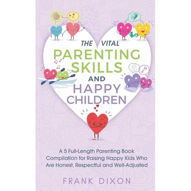 The Vital Parenting Skills and Happy Children: A 5 Full-Length Parenting Book Compilation for Raising Happy Kids Who Are Honest, Respectful and Well-A