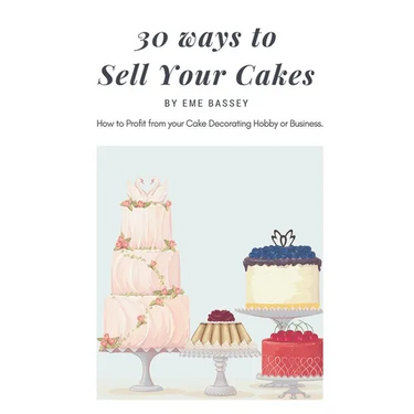 30 Ways to Sell Your Cakes: How to Profit from your Cake Decorating Hobby or Business