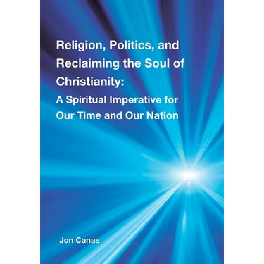 Religion, Politics, and Reclaiming the Soul of Christianity: A Spiritual Imperative for Our Time and Our Nation