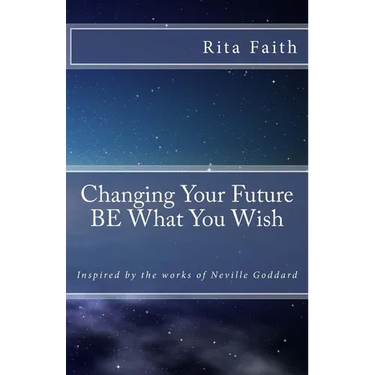 Changing Your Future BE What You Wish: Inspired by the works of Neville Goddard