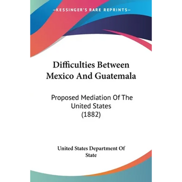 Difficulties Between Mexico And Guatemala: Proposed Mediation Of The United States (1882)