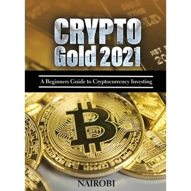 Crypto Gold 2021: A Beginners Guide to Cryptocurrency Investing