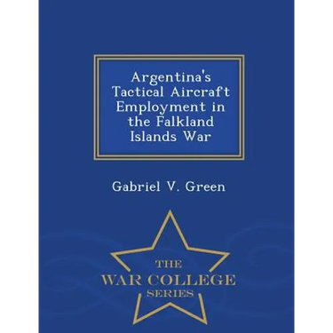 Argentina's Tactical Aircraft Employment in the Falkland Islands War - War College Series