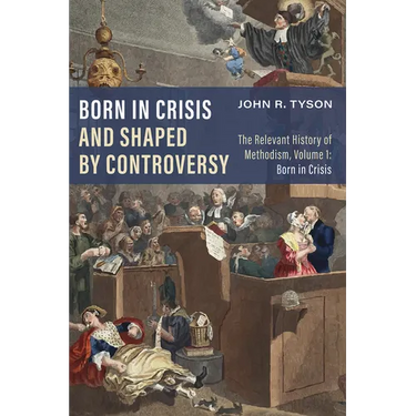 Born in Crisis and Shaped by Controversy, Volume 1: The Relevant History of Methodism: Born in Crisis