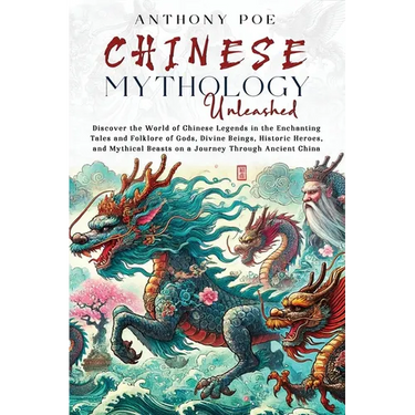 Chinese Mythology Unleashed: Discover the World of Chinese Legends in the Enchanting Tales and Folklore of Gods, Divine Beings, Historic Heroes, and M