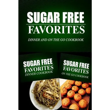 Sugar Free Favorites - Dinner and On The Go Cookbook: Sugar Free recipes cookbook for your everyday Sugar Free cooking