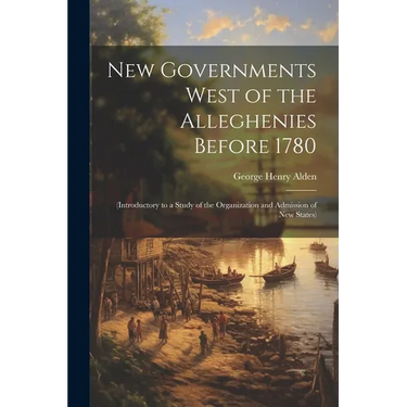 New Governments West of the Alleghenies Before 1780: (Introductory to a Study of the Organization and Admission of New States)