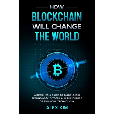 How Blockchain will Change the World: A Beginner's Guide To Blockchain Technology, Bitcoin, and the Future of Financial Technology