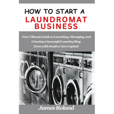 How to Start a Laundromat Business: Your Ultimate Guide to Launching, Managing, and Growing a Successful Laundry Shop (Even with Small or Zero Capital