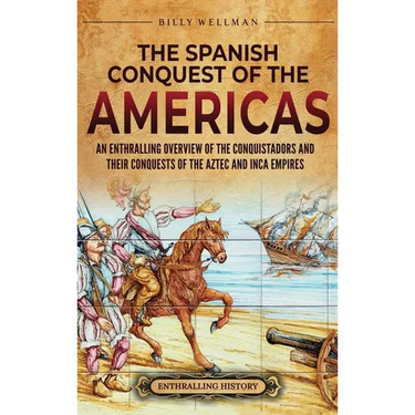 The Spanish Conquest of the Americas: An Enthralling Overview of the Conquistadors and Their Conquests of the Aztec and Inca Empires
