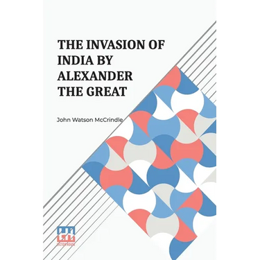 The Invasion Of India By Alexander The Great: As Described By Arrian, Q. Curtius, Diodoros, Plutarch And Justin Being Translations Of Such Portions Of
