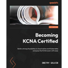 Becoming KCNA Certified: Build a strong foundation in cloud native and Kubernetes and pass the KCNA exam with ease