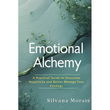 Emotional Alchemy: A Practical Guide to Overcome Negativity and Better Manage Your Feelings