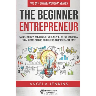The Beginner Entrepreneur: Guide to How Your Idea for a New Startup Business From Home Can Go from Zero to Profitable FAST