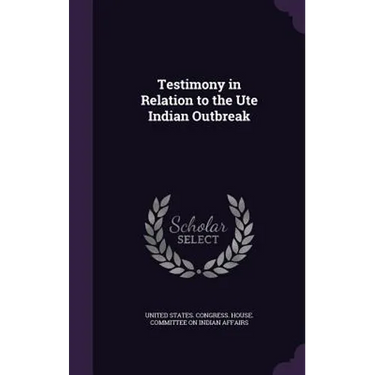 Testimony in Relation to the Ute Indian Outbreak