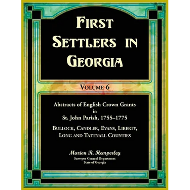 First Settlers in Georgia, Volume 6, Abstracts of English Crown Grants in St. John Parish, 1755-1775: Bulloch, Candler, Evans, Liberty, Long and Tattn