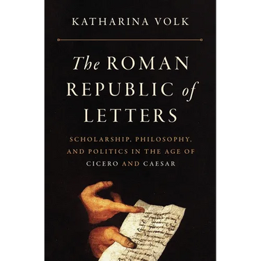The Roman Republic of Letters: Scholarship, Philosophy, and Politics in the Age of Cicero and Caesar