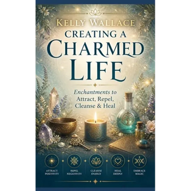 Creating A Charmed Life: Enchantments To Attract, Repel, Cleanse and Heal