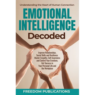 Emotional Intelligence Decoded: Improve Relationships, Social Skills and Resilience. Master Empathy, Self Awareness and Control Your Emotions. Get Suc