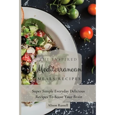 The Inspired Mediterranean Meals Recipes: Super Simple Everyday Delicious Recipes To Boost Your Brain