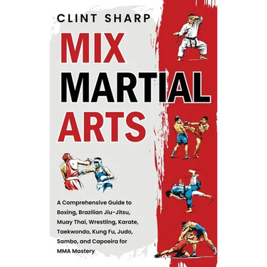 Mix Martial Arts: A Comprehensive Guide to Boxing, Brazilian Jiu-Jitsu, Muay Thai, Wrestling, Karate, Taekwondo, Kung Fu, Judo, Sambo, and Capoeira fo