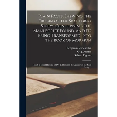 Plain Facts, Shewing the Origin of the Spaulding Story, Concerning the Manuscript Found, and Its Being Transformed Into the Book of Mormon: With a Sho