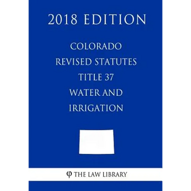 Colorado Revised Statutes - Title 37 - Water and Irrigation - General (2018 Edition)