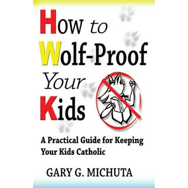 How to Wolf-proof Your Kids: A Practical Guide For Keeping Your Kids Catholic