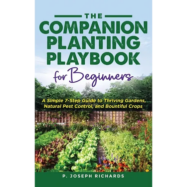 The Companion Planting Playbook for Beginners: A Simple 7-Step Guide to Thriving Gardens, Natural Pest Control, and Bountiful Crops