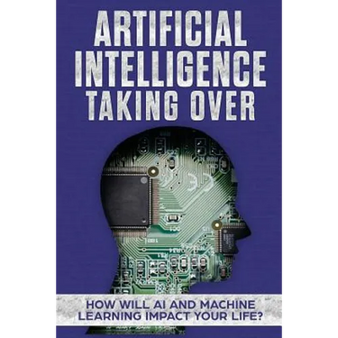 Artificial Intelligence: Taking Over - How Will AI and Machine Learning Impact Your Life?