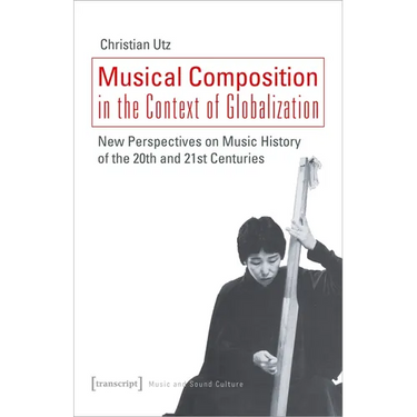 Musical Composition in the Context of Globalization: New Perspectives on Music History of the Twentieth and Twenty-First Century