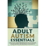 Adult Autism Essentials: A Practical Guide for Navigating Relationships, Career Success, and Resource Accessibilit