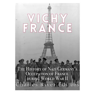 Vichy France: The History of Nazi Germany's Occupation of France during World War II