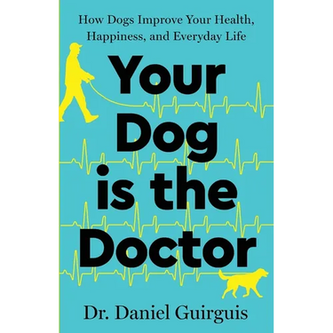 Your Dog Is The Doctor: How Dogs Improve Your Health, Happiness, and Everyday Life
