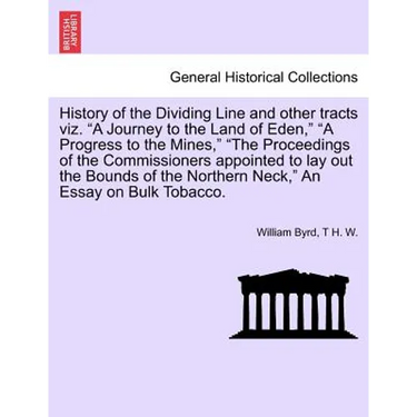 History of the Dividing Line and Other Tracts Viz. a Journey to the Land of Eden, a Progress to the Mines, the Proceedings of the Commissioners Appoin