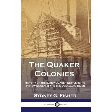 The Quaker Colonies: History of the Early Quaker Settlements in New England and the Delaware River