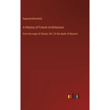 A History of French Architecture: from the reign of Charles VIII. till the death of Mazarin